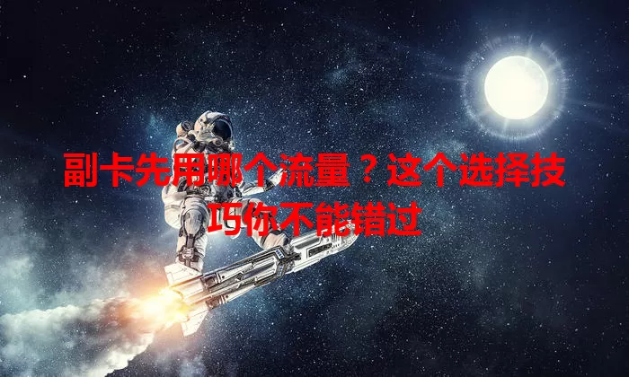 副卡先用哪个流量?这个选择技巧你不能错过