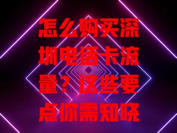 怎么购买深圳电话卡流量?这些要点你需知晓!