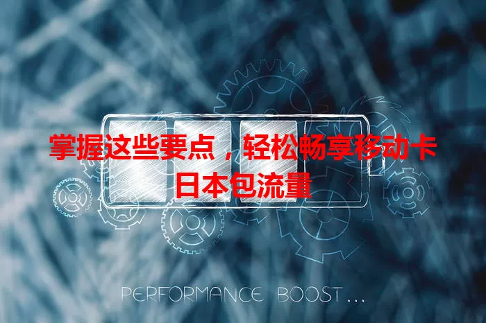 掌握这些要点,轻松畅享移动卡日本包流量