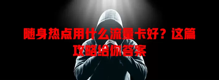 随身热点用什么流量卡好?这篇攻略给你答案