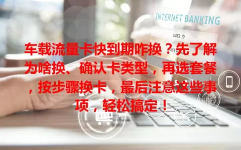 车载流量卡快到期咋换？先了解为啥换、确认卡类型，再选套餐，按步骤换卡，最后注意这些事项，轻松搞定！