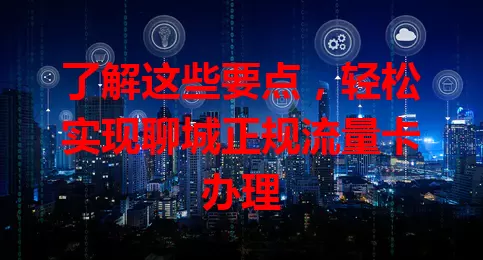 了解这些要点,轻松实现聊城正规流量卡办理