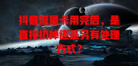 抖音流量卡用完后,是直接扔掉还是另有处理方式?
