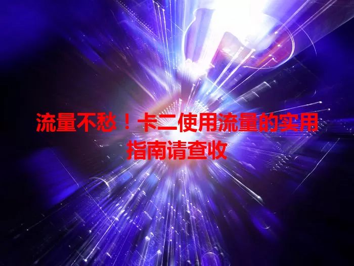 流量不愁!卡二使用流量的实用指南请查收