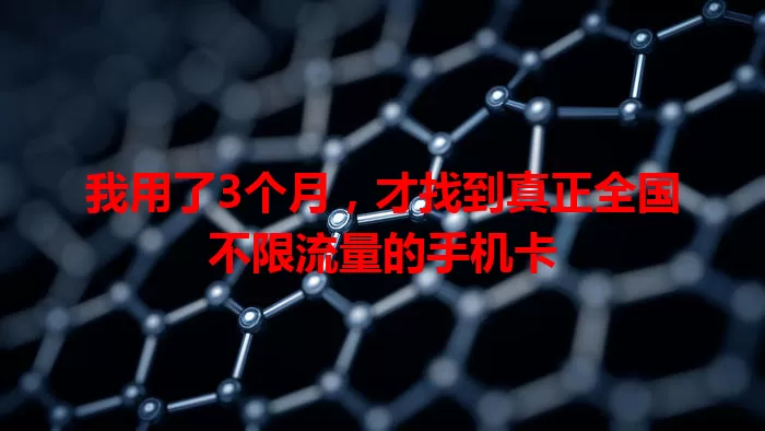 我用了3个月,才找到真正全国不限流量的手机卡