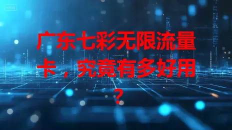 广东七彩无限流量卡,究竟有多好用?