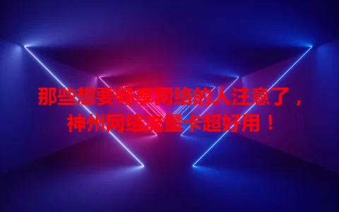 那些想要畅享网络的人注意了，神州网络流量卡超好用！