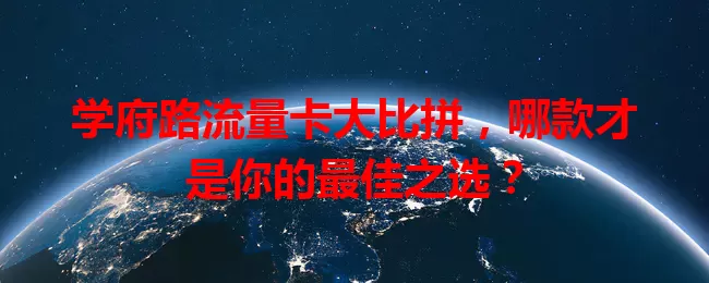 学府路流量卡大比拼,哪款才是你的最佳之选?