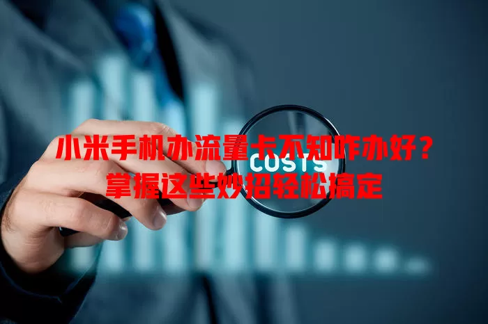 小米手机办流量卡不知咋办好?掌握这些妙招轻松搞定