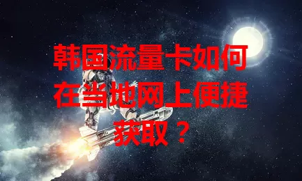 韩国流量卡如何在当地网上便捷获取?