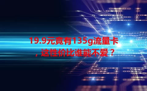 19.9元竟有135g流量卡，这性价比谁能不爱？