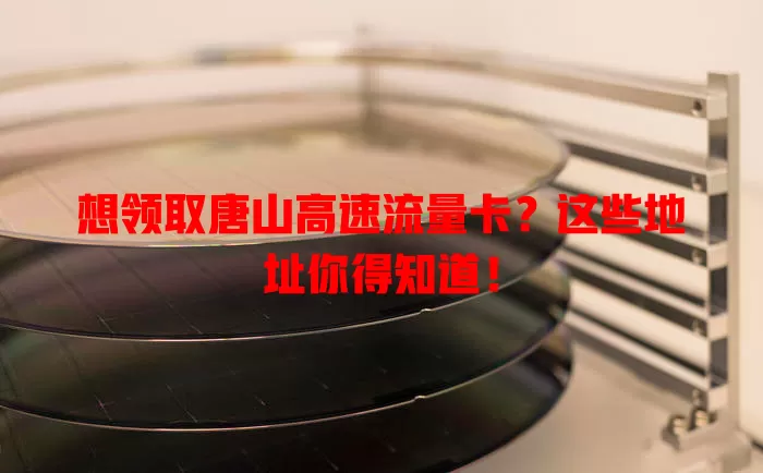 想领取唐山高速流量卡?这些地址你得知道!