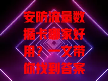安防流量数据卡哪家好用?一文带你找到答案
