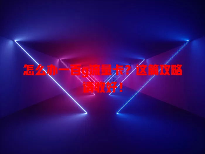 怎么办一百g流量卡?这篇攻略请收好!