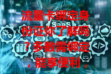 流量卡绑定身份证你了解吗?多数需绑定,能享便利,选正规渠道可避免信息泄露担忧,安心用卡