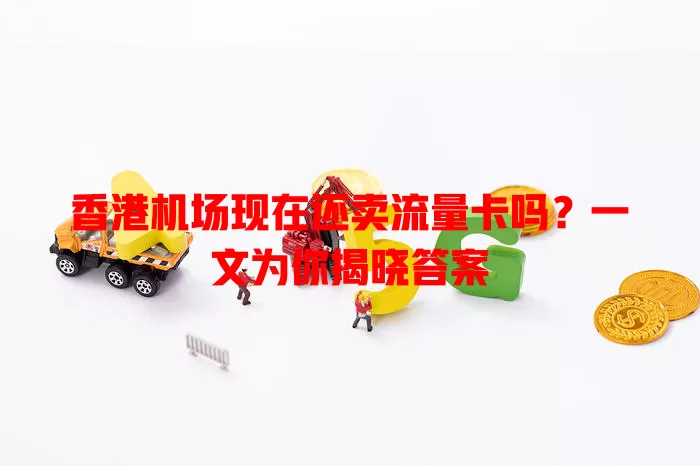 香港机场现在还卖流量卡吗?一文为你揭晓答案