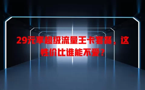 29元享超级流量王卡套餐，这性价比谁能不爱？