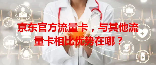 京东官方流量卡,与其他流量卡相比优势在哪?
