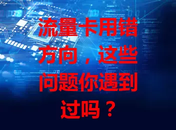 流量卡用错方向,这些问题你遇到过吗?