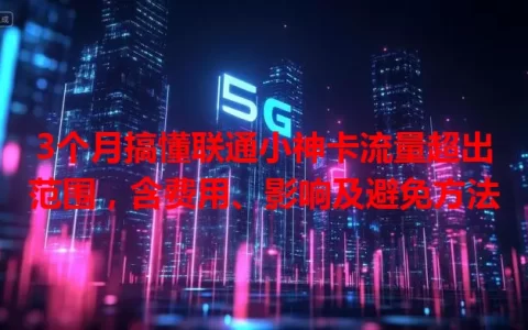 3个月搞懂联通小神卡流量超出范围，含费用、影响及避免方法