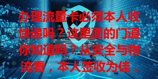 办理流量卡必须本人收快递吗?这里面的门道你知道吗?从安全与物流看,本人签收为佳,非本人有风险且责任界定难。特殊情况可变通,提前沟通了解代收条件,尽量本人签收,无法签收要协调确保流程安全。