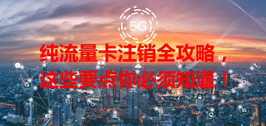 纯流量卡注销全攻略,这些要点你必须知道!