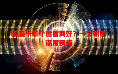 流量卡哪个运营商好？一文带你深度剖析