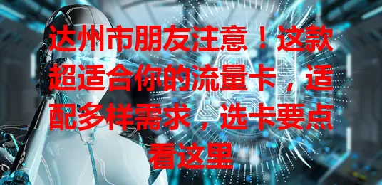 达州市朋友注意!这款超适合你的流量卡,适配多样需求,选卡要点看这里