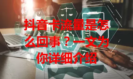 抖音卡流量是怎么回事?一文为你详细介绍