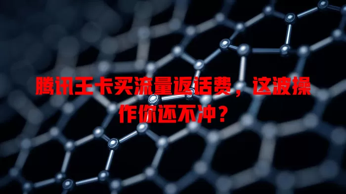 腾讯王卡买流量返话费,这波操作你还不冲?