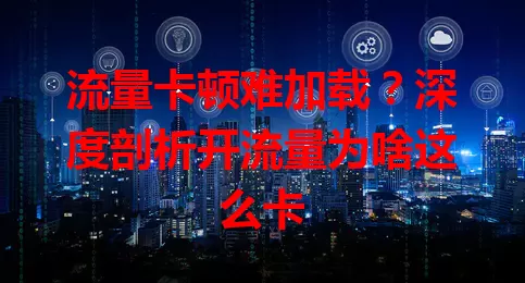 流量卡顿难加载?深度剖析开流量为啥这么卡