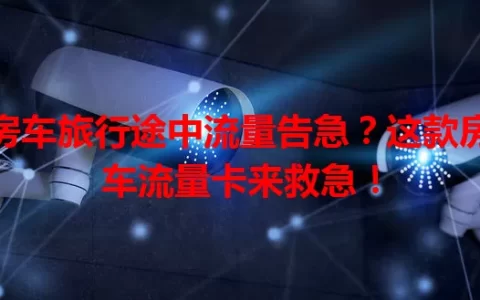 房车旅行途中流量告急？这款房车流量卡来救急！