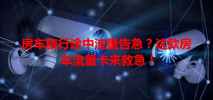 房车旅行途中流量告急?这款房车流量卡来救急!