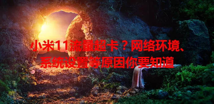 小米11流量超卡?网络环境、系统设置等原因你要知道