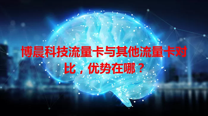 博晨科技流量卡与其他流量卡对比,优势在哪?