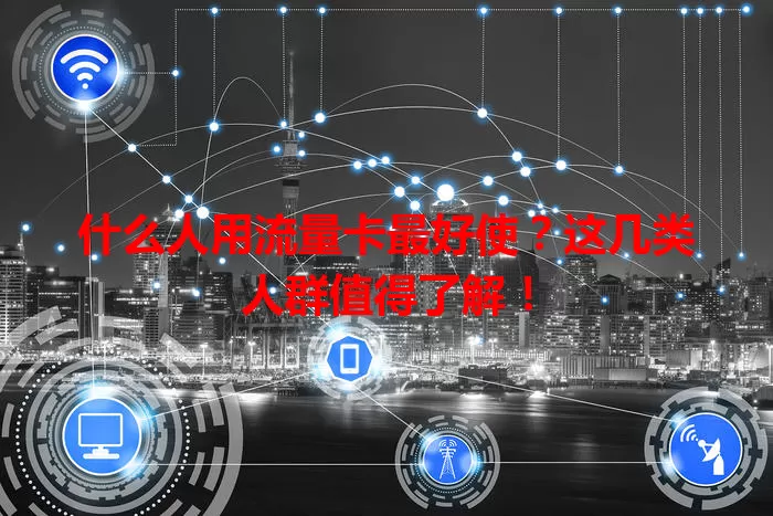 什么人用流量卡最好使?这几类人群值得了解!