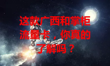 这款广西和掌柜流量卡,你真的了解吗?