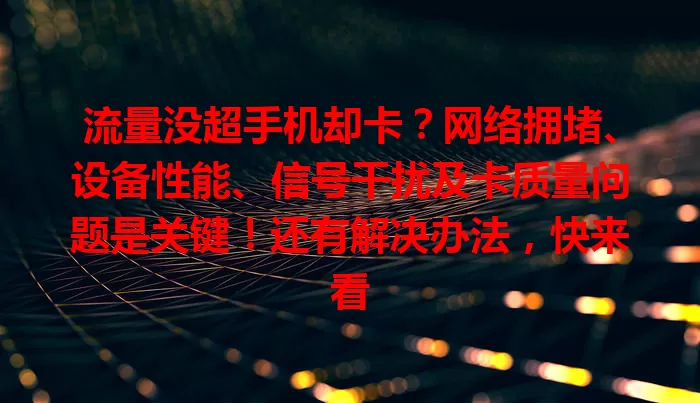 流量没超手机却卡?网络拥堵、设备性能、信号干扰及卡质量问题是关键!还有解决办法,快来看