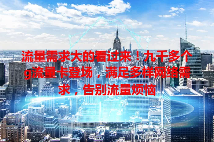 流量需求大的看过来!九千多个g流量卡登场,满足多样网络需求,告别流量烦恼