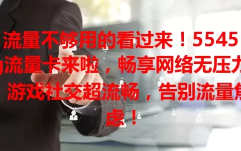 流量不够用的看过来！5545g流量卡来啦，畅享网络无压力，游戏社交超流畅，告别流量焦虑！