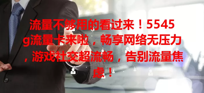 流量不够用的看过来!5545g流量卡来啦,畅享网络无压力,游戏社交超流畅,告别流量焦虑!