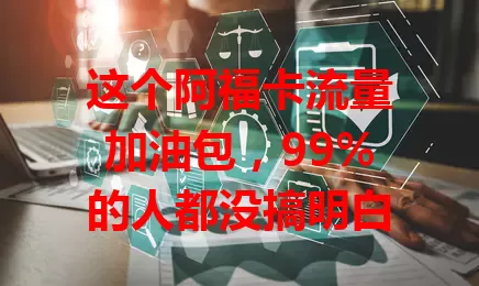 这个阿福卡流量加油包,99%的人都没搞明白