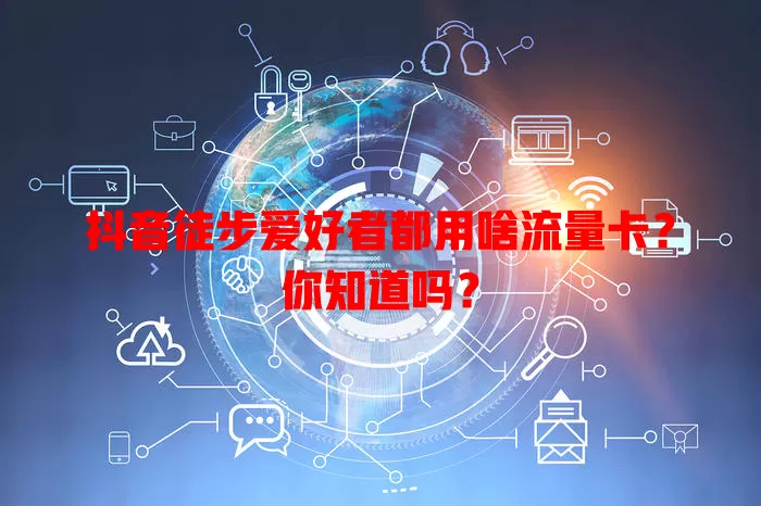 抖音徒步爱好者都用啥流量卡?你知道吗?
