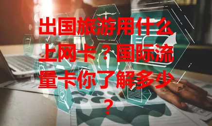 出国旅游用什么上网卡?国际流量卡你了解多少?