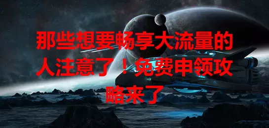 那些想要畅享大流量的人注意了!免费申领攻略来了