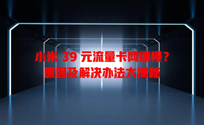 小米 39 元流量卡网速慢?原因及解决办法大揭秘