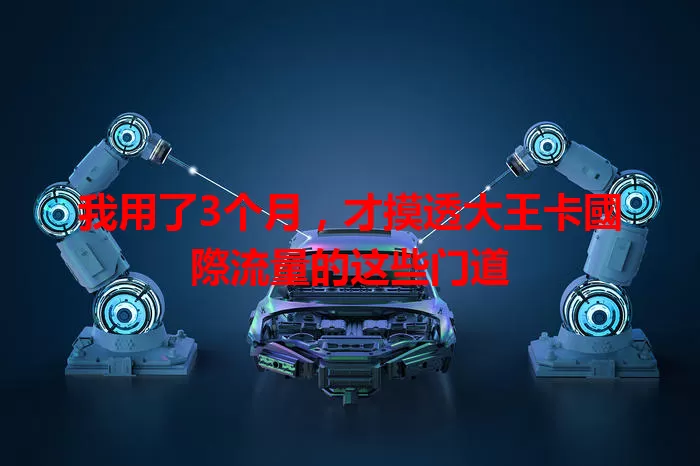 我用了3个月,才摸透大王卡國際流量的这些门道