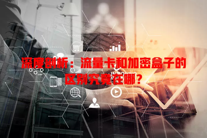 深度剖析:流量卡和加密盒子的区别究竟在哪?