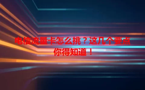 电信流量卡怎么挑？这几个要点你得知道！