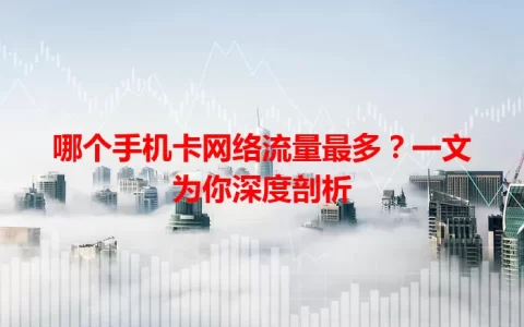 哪个手机卡网络流量最多？一文为你深度剖析